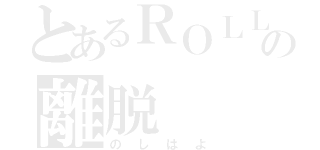 とあるＲＯＬＬの離脱（のしはよ）