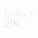 とあるＲＯＬＬの離脱（のしはよ）