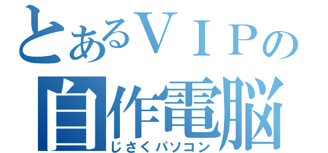 とあるＶＩＰの自作電脳（じさくパソコン）