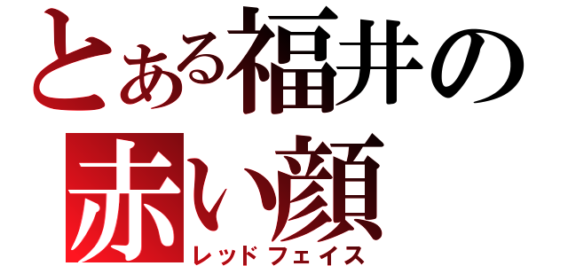 とある福井の赤い顔（レッドフェイス）