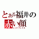 とある福井の赤い顔（レッドフェイス）