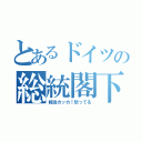 とあるドイツの総統閣下（相当カッカ！怒ってる）