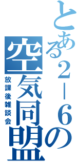 とある２－６の空気同盟（放課後雑談会）