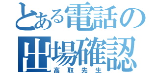 とある電話の出場確認（高取先生）