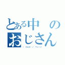 とある中のおじさん（（ ０ｗ０）ノ ウェーイ）