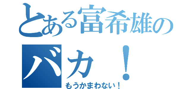 とある富希雄のバカ！（もうかまわない！）