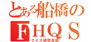 とある船橋のＦＨＱＳ（クイズ研究会部）