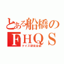 とある船橋のＦＨＱＳ（クイズ研究会部）