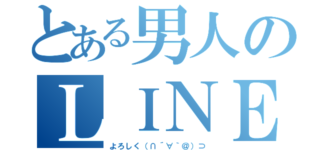 とある男人のＬＩＮＥ（よろしく（∩´∀｀＠）⊃）