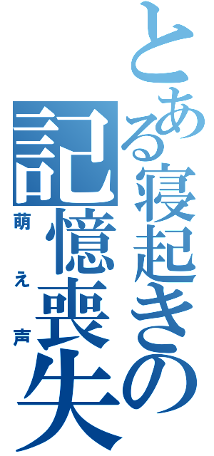 とある寝起きの記憶喪失（萌え声）