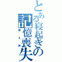 とある寝起きの記憶喪失（萌え声）