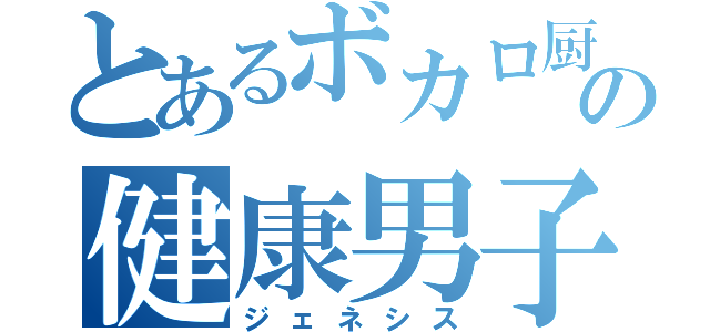 とあるボカロ厨の健康男子（ジェネシス）