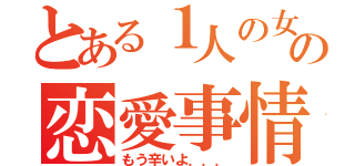 とある１人の女子の恋愛事情（もう辛いよ．．．）