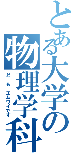 とある大学の物理学科（どーもーエムワイです）