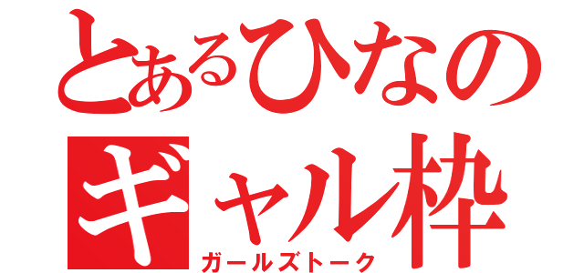 とあるひなのギャル枠（ガールズトーク）