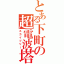 とある下町の超電波塔（スカイツリー）