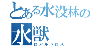 とある水没林の水獣（ロアルドロス）