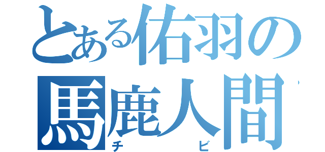 とある佑羽の馬鹿人間（チビ）