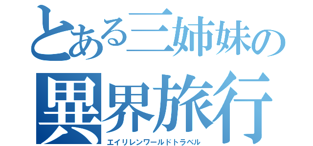 とある三姉妹の異界旅行（エイリレンワールドトラベル）