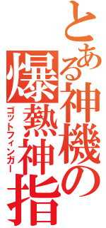 とある神機の爆熱神指（ゴットフィンガー）