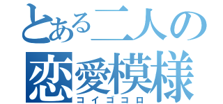 とある二人の恋愛模様（コイゴコロ）