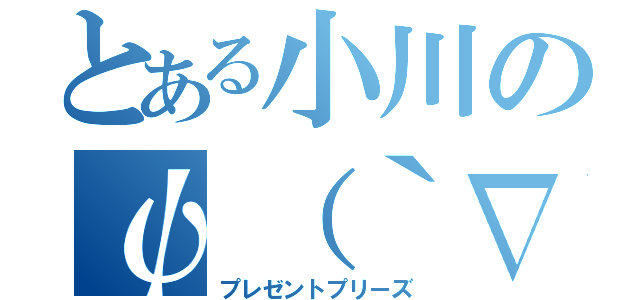 とある小川のψ（｀∇´）ψ（プレゼントプリーズ）