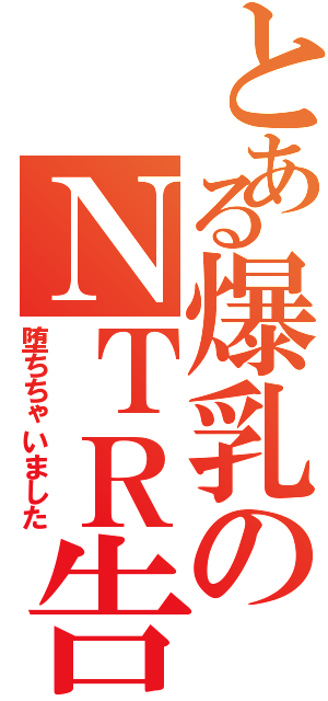 とある爆乳のＮＴＲ告白（堕ちちゃいました）