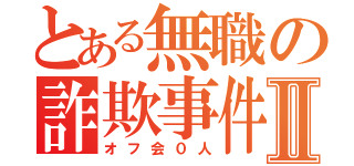 とある無職の詐欺事件Ⅱ（オフ会０人）