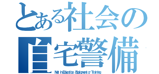 とある社会の自宅警備員（Ｎｏｔ ｉｎ Ｅｄｕｃａｔｉｏｎ， Ｅｍｐｌｏｙｍｅｎｔ ｏｒ Ｔｒａｉｎｉｎｇ）