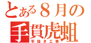 とある８月の手貫虎蛆（手抜き工事）