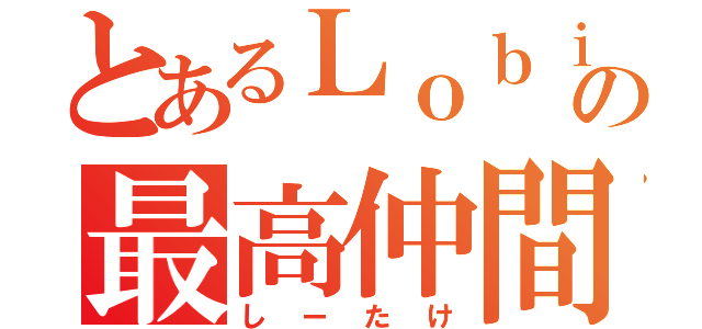 とあるＬｏｂｉの最高仲間（しーたけ）