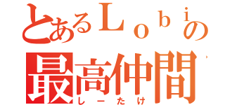 とあるＬｏｂｉの最高仲間（しーたけ）