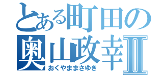 とある町田の奥山政幸Ⅱ（おくやままさゆき）