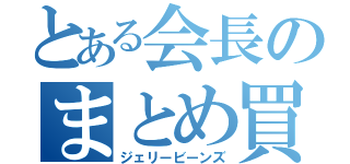 とある会長のまとめ買い（ジェリービーンズ）