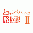 とあるババァの豚仮説Ⅱ（ほうとうですか？）