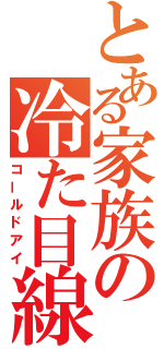 とある家族の冷た目線（コールドアイ）