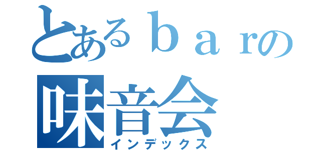 とあるｂａｒの味音会（インデックス）