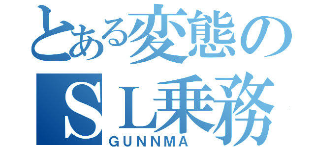 とある変態のＳＬ乗務（ＧＵＮＮＭＡ ）