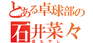 とある卓球部の石井菜々美（豆もやし）