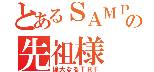 とあるＳＡＭＰ界の先祖様（偉大なるＴＲＦ）