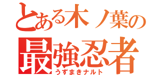 とある木ノ葉の最強忍者（うずまきナルト）