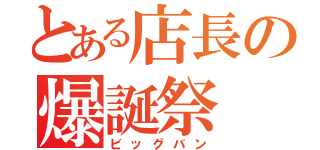 とある店長の爆誕祭（ビッグバン）