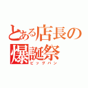 とある店長の爆誕祭（ビッグバン）