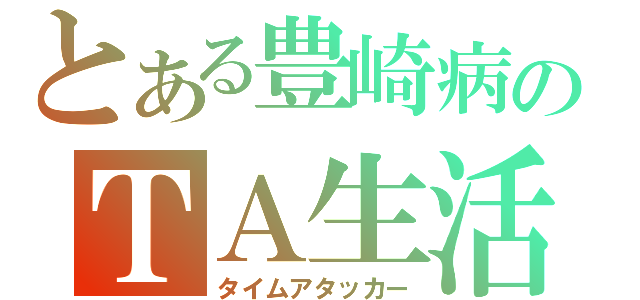 とある豊崎病のＴＡ生活（タイムアタッカー）