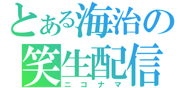 とある海治の笑生配信（ニコナマ）