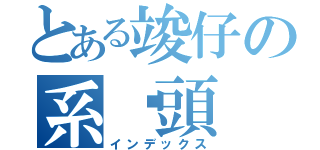 とある竣仔の系柒頭（インデックス）