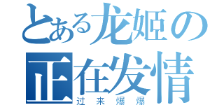 とある龙姬の正在发情（过来爆爆）