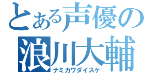 とある声優の浪川大輔（ナミカワダイスケ）