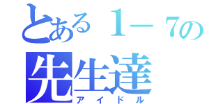 とある１－７の先生達（アイドル）