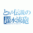 とある伝説の超水流砲（ウォーターエレメント）